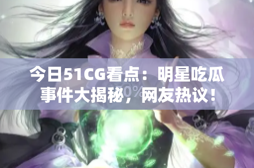 今日51CG看点：明星吃瓜事件大揭秘，网友热议！