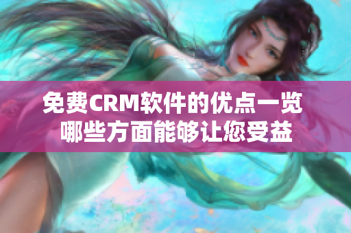 免费CRM软件的优点一览 哪些方面能够让您受益