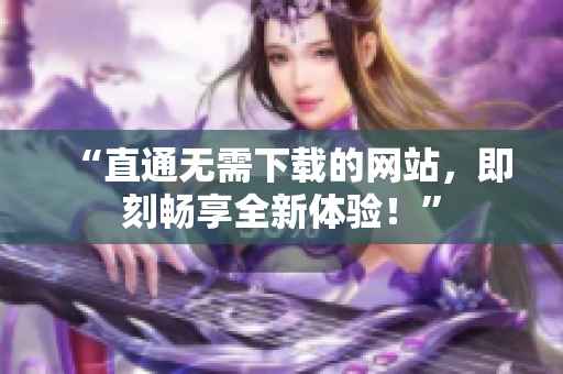 “直通无需下载的网站，即刻畅享全新体验！”