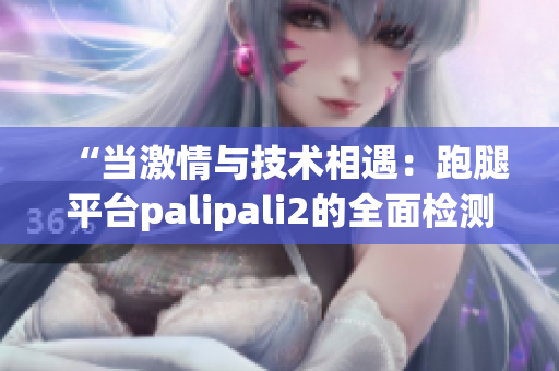 “当激情与技术相遇：跑腿平台palipali2的全面检测报告”