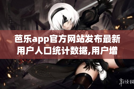 芭乐app官方网站发布最新用户人口统计数据,用户增长持续向上 trend