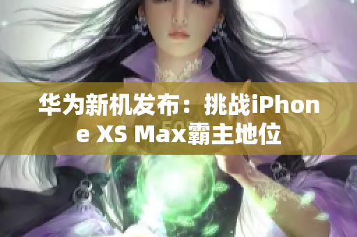 华为新机发布：挑战iPhone XS Max霸主地位