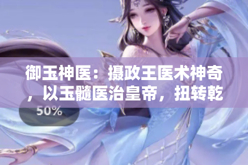 御玉神医：摄政王医术神奇，以玉髓医治皇帝，扭转乾坤