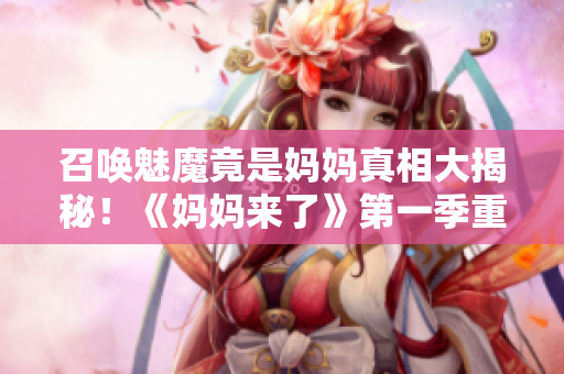 召唤魅魔竟是妈妈真相大揭秘！《妈妈来了》第一季重磅热议