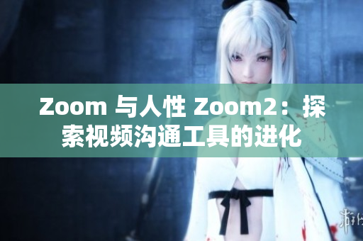 Zoom 与人性 Zoom2：探索视频沟通工具的进化