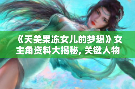 《天美果冻女儿的梦想》女主角资料大揭秘, 关键人物登场！