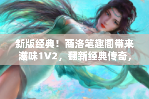 新版经典！商洛笔趣阁带来滋味1V2，翻新经典传奇，重焕书香魅力！