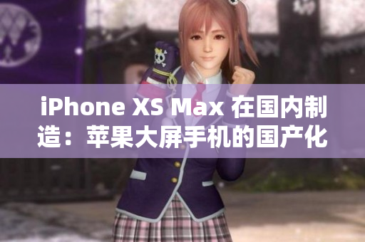 iPhone XS Max 在国内制造：苹果大屏手机的国产化之路与趋势