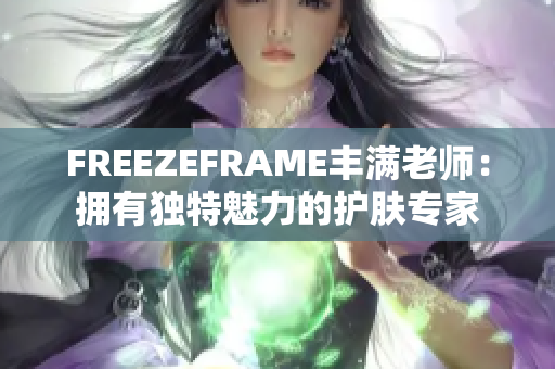 FREEZEFRAME丰满老师：拥有独特魅力的护肤专家