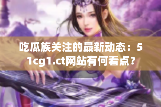 吃瓜族关注的最新动态：51cg1.ct网站有何看点？