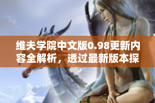 维夫学院中文版0.98更新内容全解析，透过最新版本探寻维夫养成之道