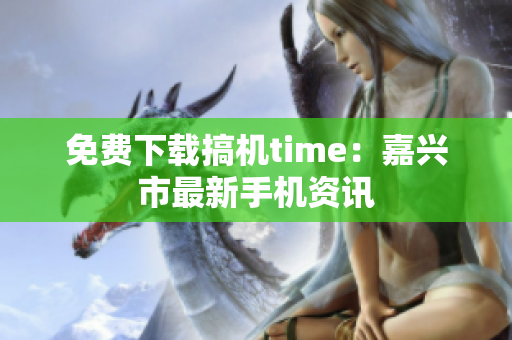 免费下载搞机time：嘉兴市最新手机资讯