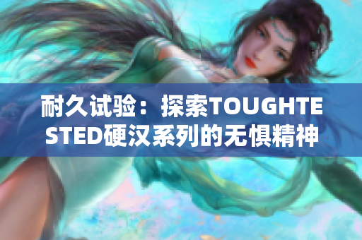 耐久试验：探索TOUGHTESTED硬汉系列的无惧精神