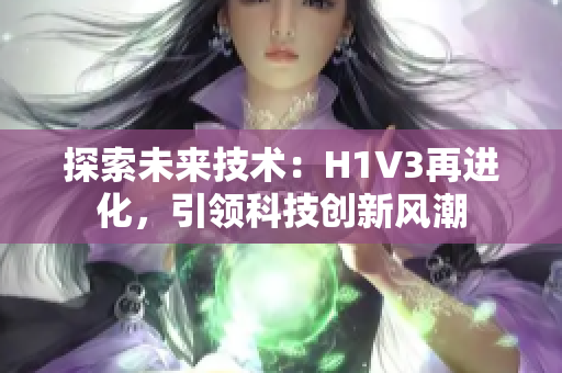 探索未来技术：H1V3再进化，引领科技创新风潮