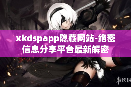 xkdspapp隐藏网站-绝密信息分享平台最新解密