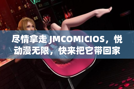 尽情拿走 JMCOMICIOS，悦动漫无限，快来把它带回家吧