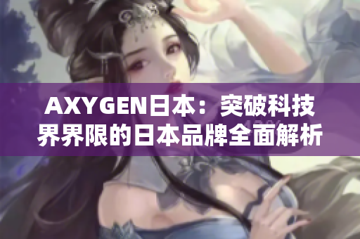 AXYGEN日本：突破科技界界限的日本品牌全面解析