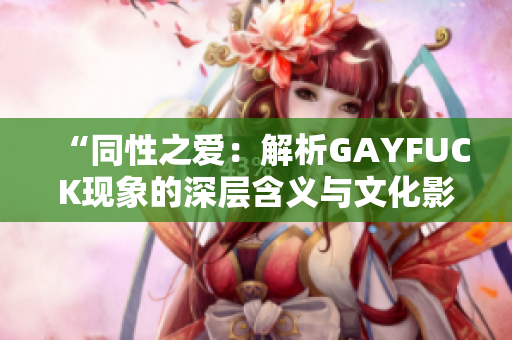 “同性之爱：解析GAYFUCK现象的深层含义与文化影响”