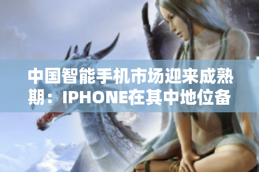 中国智能手机市场迎来成熟期：IPHONE在其中地位备受关注