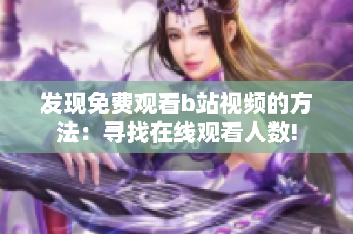 发现免费观看b站视频的方法：寻找在线观看人数!