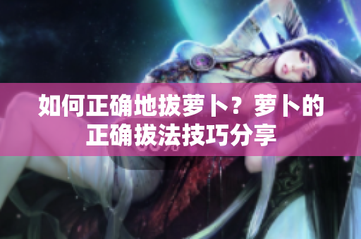 如何正确地拔萝卜？萝卜的正确拔法技巧分享