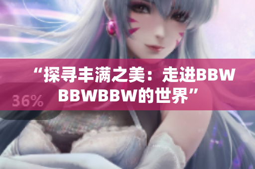 “探寻丰满之美：走进BBWBBWBBW的世界”