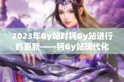 2023年Gy站对钙Gy站进行的更新——钙Gy站现代化改造和服务提升