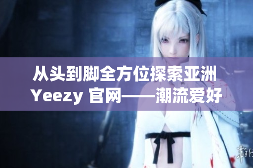 从头到脚全方位探索亚洲 Yeezy 官网——潮流爱好者的最佳去处