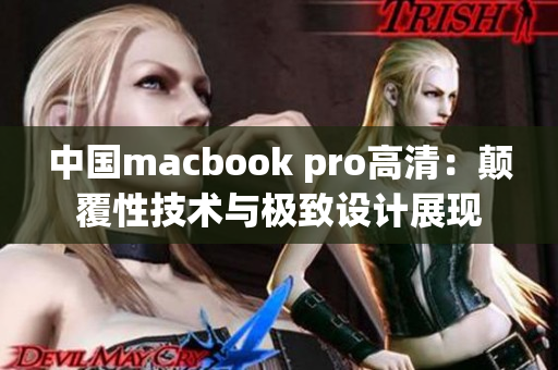 中国macbook pro高清：颠覆性技术与极致设计展现