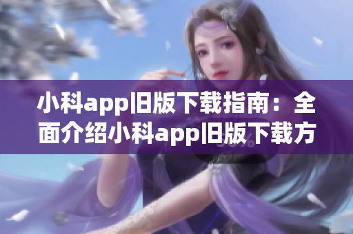 小科app旧版下载指南：全面介绍小科app旧版下载方法