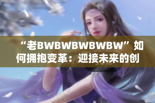 “老BWBWBWBWBW”如何拥抱变革：迎接未来的创新时代