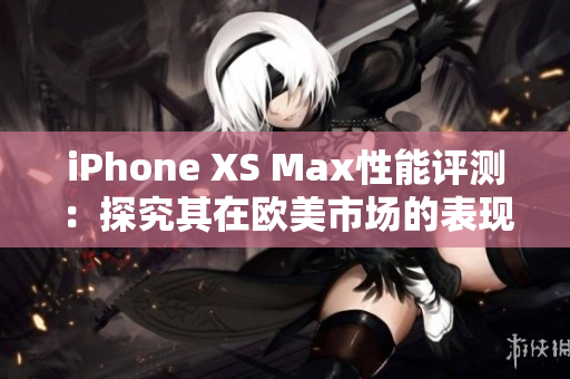 iPhone XS Max性能评测：探究其在欧美市场的表现