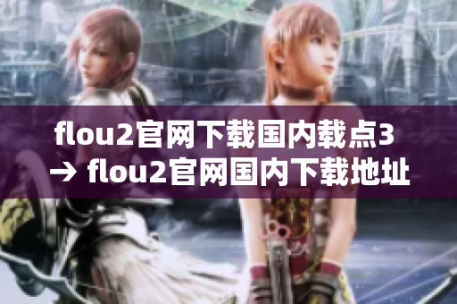 flou2官网下载国内载点3 → flou2官网国内下载地址3更新，精准便捷来下载