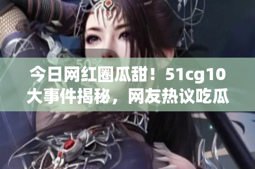 今日网红圈瓜甜！51cg10大事件揭秘，网友热议吃瓜群众新话题