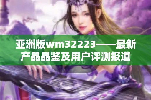 亚洲版wm32223——最新产品品鉴及用户评测报道