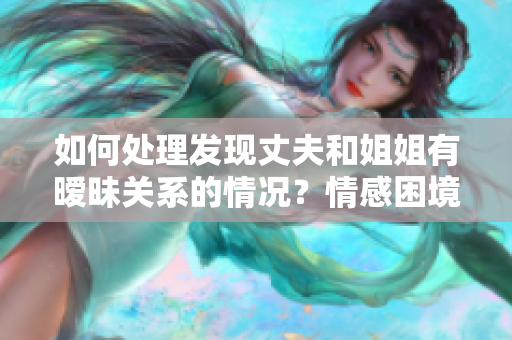 如何处理发现丈夫和姐姐有暧昧关系的情况？情感困境与解决之道