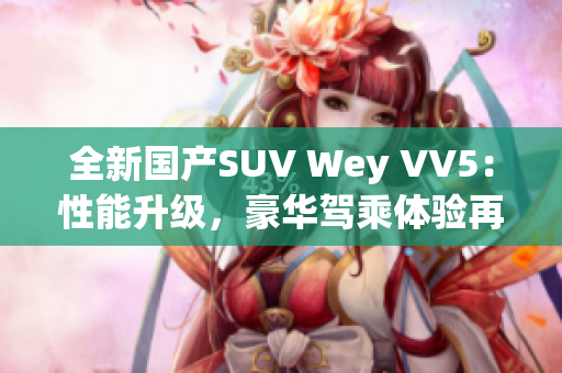 全新国产SUV Wey VV5：性能升级，豪华驾乘体验再升级