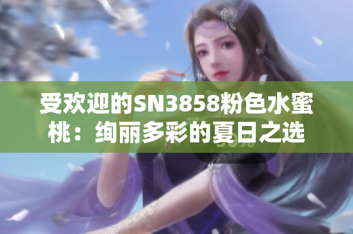 受欢迎的SN3858粉色水蜜桃：绚丽多彩的夏日之选