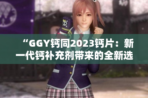 “GGY钙同2023钙片：新一代钙补充剂带来的全新选择！”