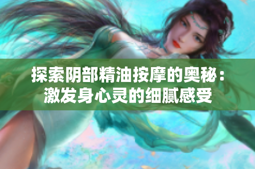 探索阴部精油按摩的奥秘：激发身心灵的细腻感受