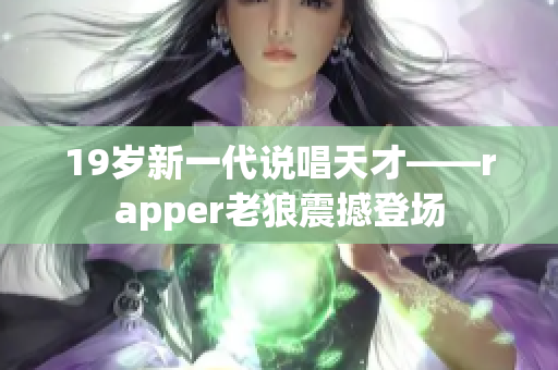 19岁新一代说唱天才——rapper老狼震撼登场