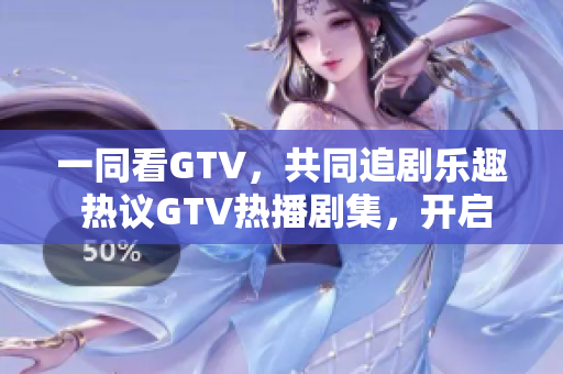 一同看GTV，共同追剧乐趣 热议GTV热播剧集，开启精彩视听时光 