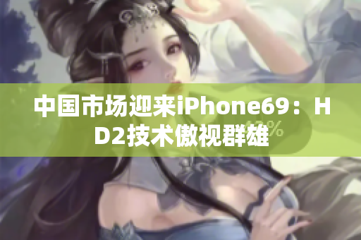 中国市场迎来iPhone69：HD2技术傲视群雄