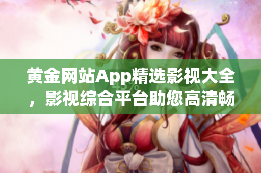 黄金网站App精选影视大全，影视综合平台助您高清畅观