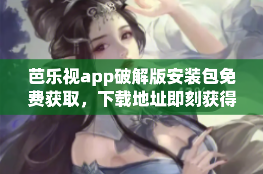 芭乐视app破解版安装包免费获取，下载地址即刻获得