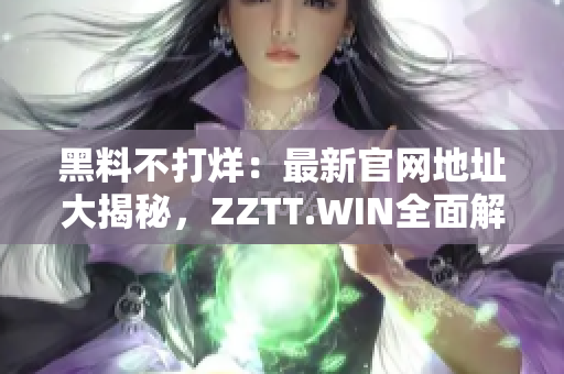 黑料不打烊：最新官网地址大揭秘，ZZTT.WIN全面解密！