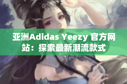 亚洲Adidas Yeezy 官方网站：探索最新潮流款式