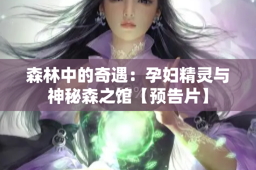 森林中的奇遇：孕妇精灵与神秘森之馆【预告片】