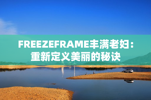 FREEZEFRAME丰满老妇：重新定义美丽的秘诀