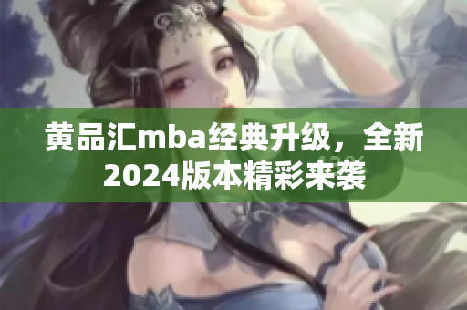 黄品汇mba经典升级，全新2024版本精彩来袭